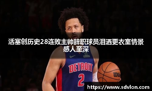 活塞创历史28连败主帅辞职球员泪洒更衣室情景感人至深